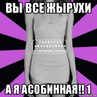 вы все жырухи а я асобинная!! 1