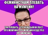 феминисткам плевать на мужчин! так плевать, что каждый их пост про мужчин, про мужчин и ещё раз про мужчин!