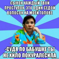 сынок каждый твой проступок ,это один седой волосок на моей голове -судя по бабушке ты не хило покуралесила