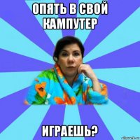 опять в свой кампутер играешь?