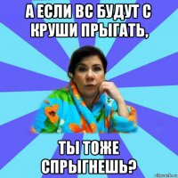 а если вс будут с круши прыгать, ты тоже спрыгнешь?