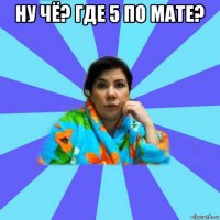 ну чё? где 5 по мате? 