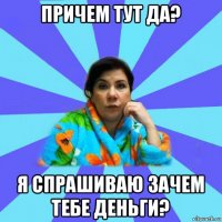 причем тут да? я спрашиваю зачем тебе деньги?