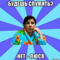 -будешь служить? -нет. - люся