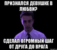 признался девушке в любви? сделал огромный шаг от друга до врага