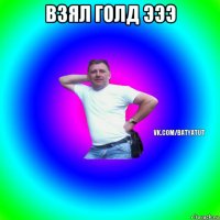 взял голд эээ 