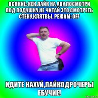 всякие: кек,лайк на аву,посмотри под подушку,не читай это,смотреть стену,клятвы. режим: off идите нахуй,лайкодрочеры ебучие!