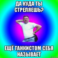 да куда ты стреляешь? ещё танкистом себя называет