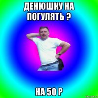 денюшку на погулять ? на 50 р