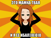 это мамка твая и я ее ибал))0)0)0