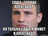 саша - это как александр но только саша, а может и александр