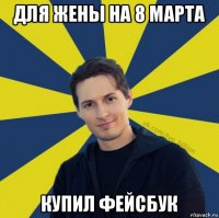 для жены на 8 марта купил фейсбук