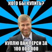 кого бы купить? куплю ван перси за 100 000 000