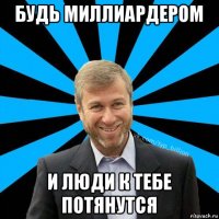 будь миллиардером и люди к тебе потянутся