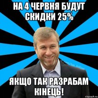 на 4 червня будут скидки 25% якщо так разрабам кінець!