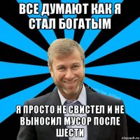 все думают как я стал богатым я просто не свистел и не выносил мусор после шести