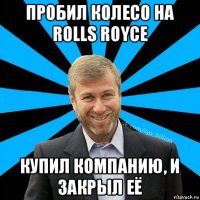 пробил колесо на rolls royce купил компанию, и закрыл её