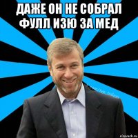 даже он не собрал фулл изю за мед 