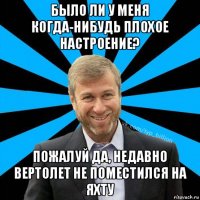 было ли у меня когда-нибудь плохое настроение? пожалуй да, недавно вертолет не поместился на яхту