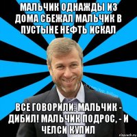 мальчик однажды из дома сбежал мальчик в пустыне нефть искал все говорили: мальчик - дибил! мальчик подрос, - и челси купил