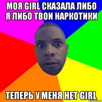 моя girl сказала либо я либо твои наркотики теперь у меня нет girl