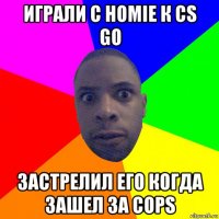 играли с homie к cs go застрелил его когда зашел за cops