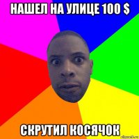 нашел на улице 100 $ скрутил косячок