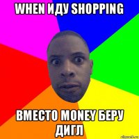 when иду shopping вместо money беру дигл