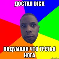 достал dick подумали что третья нога