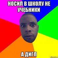 носил в школу не учебники а дигл