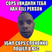 cops увидили тебя как kill person убил cops спокойно пошёл в kfc