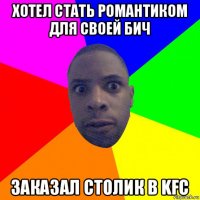 хотел стать романтиком для своей бич заказал столик в kfc