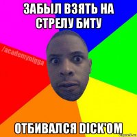 забыл взять на стрелу биту отбивался dick'ом