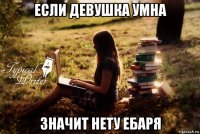 если девушка умна значит нету ебаря