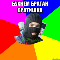 бухнём братан братишка 