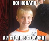 всі копали а я стояв в сторонці