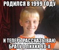 родился в 1999 году и теперь рассказываю брату о лихих 90-х