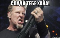 спуди тебе хана! 