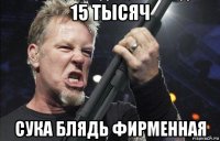 15 тысяч сука блядь фирменная