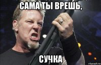 сама ты врешь, сучка