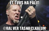 et tuvs ha palit @ral ver tasna clkalum