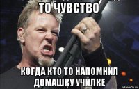 то чувство когда кто то напомнил домашку училке