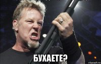  бухаете?