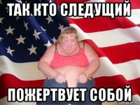 так кто следущий пожертвует собой