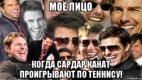 моё лицо когда сардар канат проигрывают по теннису!