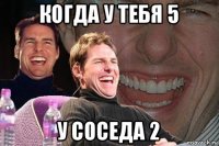 когда у тебя 5 у соседа 2