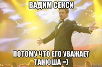 вадим секси потому что его уважает танюша =)