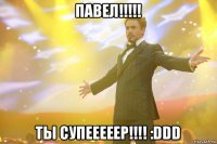 павел!!!!! ты супеeeeeр!!!! :ddd