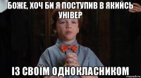 боже, хоч би я поступив в якийсь універ із своїм однокласником