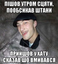 пішов утром сцяти, пообсикав штани прийшов у хату сказав шо вмивався